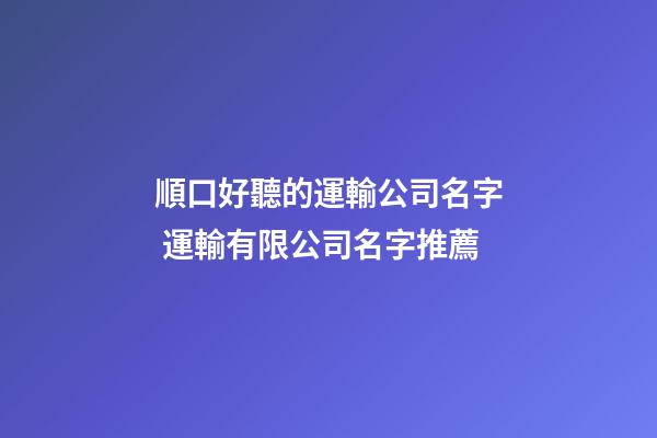 順口好聽的運輸公司名字 運輸有限公司名字推薦